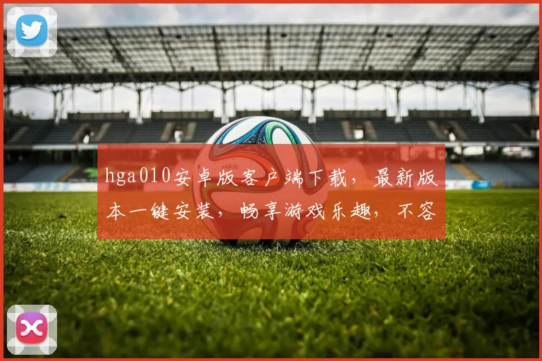 hga010安卓版客户端下载，最新版本一键安装，畅享游戏乐趣，不容错过