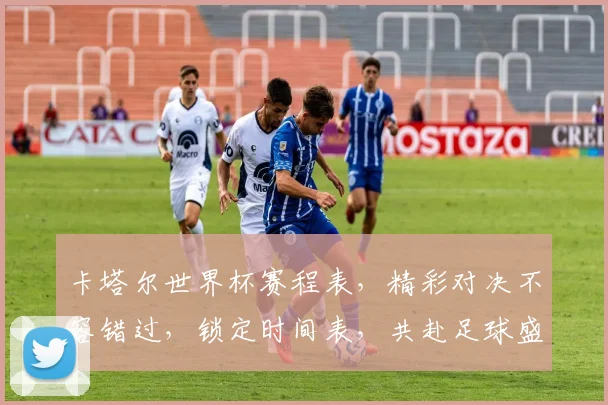卡塔尔世界杯赛程表，精彩对决不容错过，锁定时间表，共赴足球盛宴