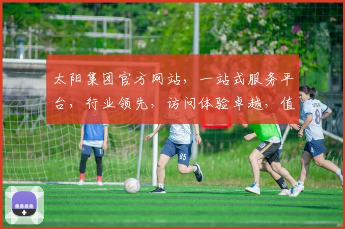 太阳集团官方网站，一站式服务平台，行业领先，访问体验卓越，值得信赖