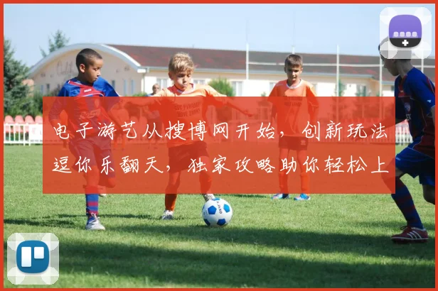 电子游艺从搜博网开始，创新玩法逗你乐翻天，独家攻略助你轻松上手，赢取大奖