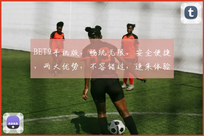 BET9手机版，畅玩无限，安全便捷，两大优势，不容错过，速来体验