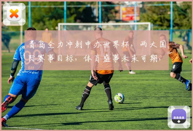 青岛全力冲刺申办世界杯，两大国际赛事目标，体育盛事未来可期，热度飙升