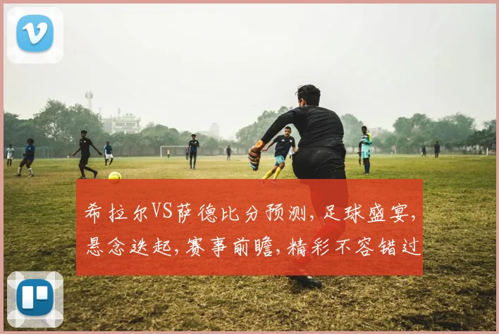 希拉尔VS萨德比分预测,足球盛宴,悬念迭起,赛事前瞻,精彩不容错过,一触即发