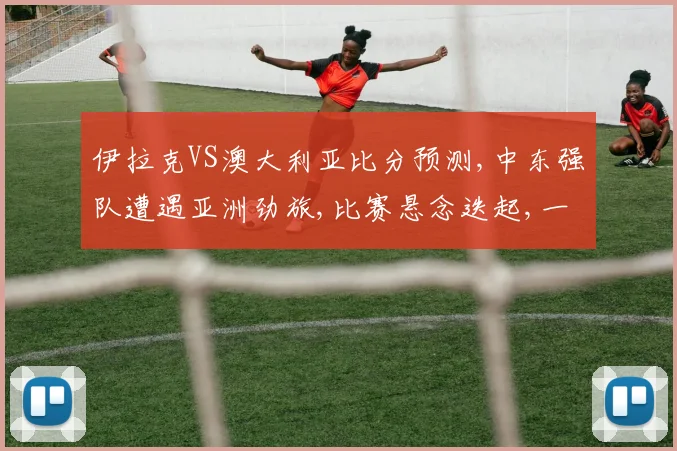伊拉克VS澳大利亚比分预测,中东强队遭遇亚洲劲旅,比赛悬念迭起,一触即发,敬请期待